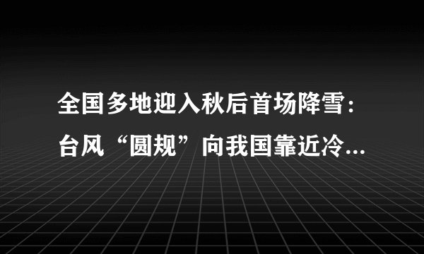 全国多地迎入秋后首场降雪：台风“圆规”向我国靠近冷空气将倾巢而出