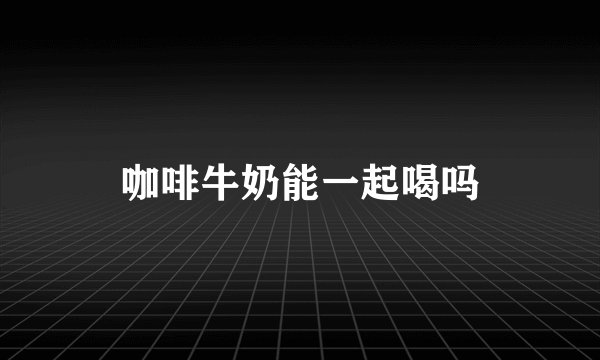 咖啡牛奶能一起喝吗