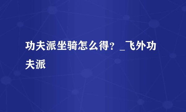 功夫派坐骑怎么得?_飞外功夫派