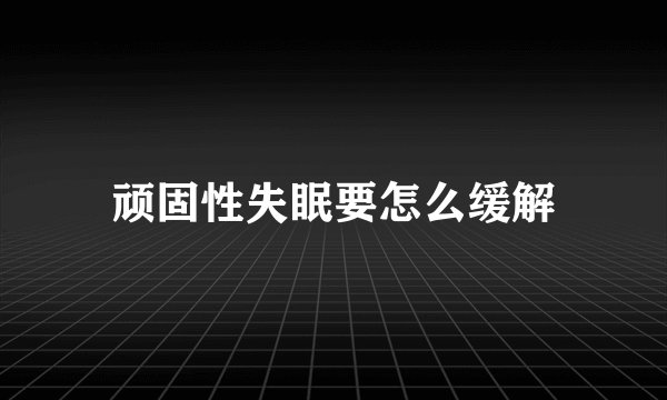 顽固性失眠要怎么缓解