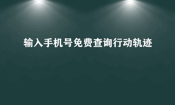 输入手机号免费查询行动轨迹