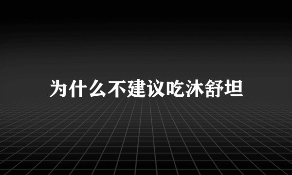 为什么不建议吃沐舒坦