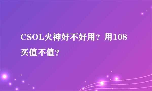 CSOL火神好不好用？用108买值不值？