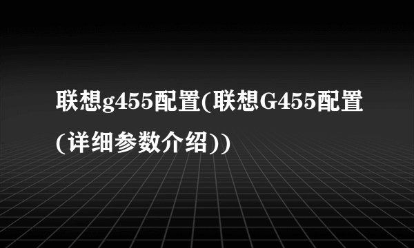 联想g455配置(联想G455配置(详细参数介绍))
