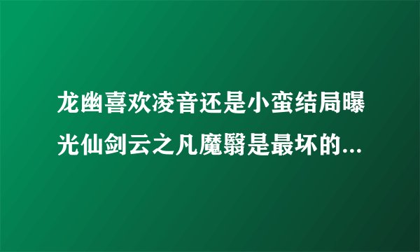 龙幽喜欢凌音还是小蛮结局曝光仙剑云之凡魔翳是最坏的大BOSS
