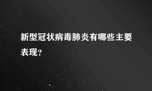 新型冠状病毒肺炎有哪些主要表现？