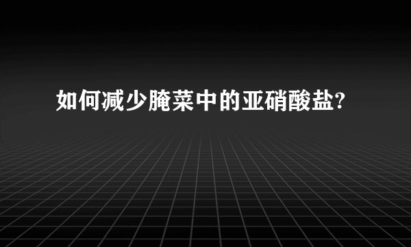 如何减少腌菜中的亚硝酸盐?