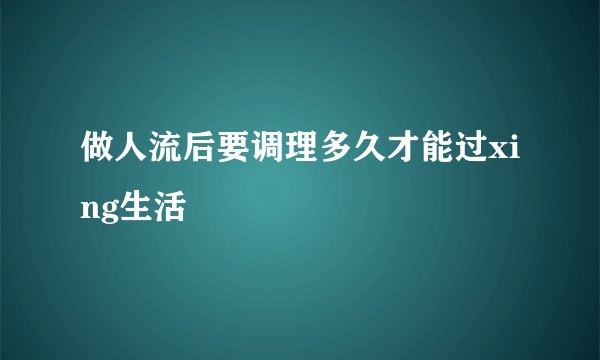 做人流后要调理多久才能过xing生活