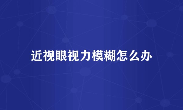 近视眼视力模糊怎么办