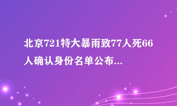 北京721特大暴雨致77人死66人确认身份名单公布_飞外新闻