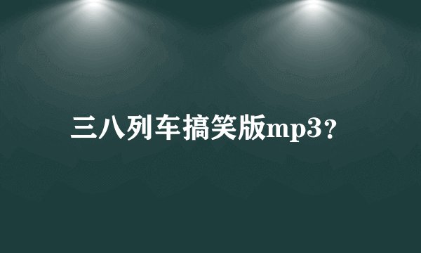 三八列车搞笑版mp3？