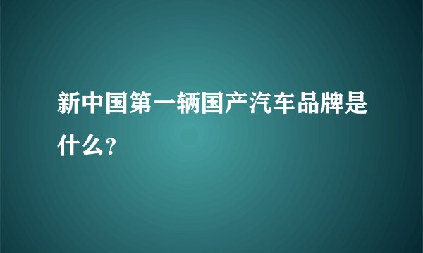 新中国第一辆国产汽车品牌是什么？