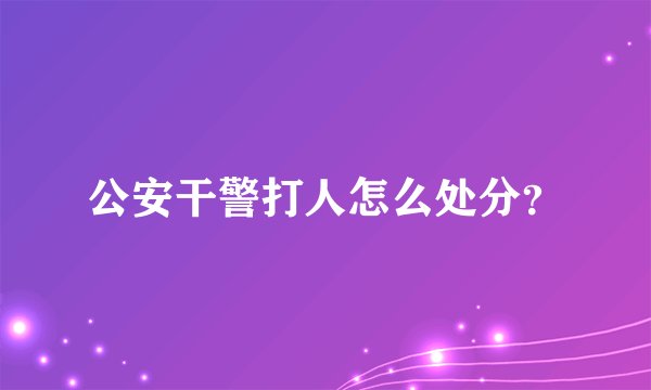 公安干警打人怎么处分？