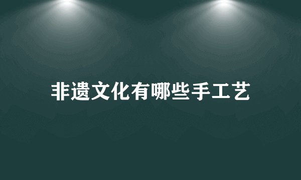 非遗文化有哪些手工艺