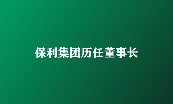 保利集团历任董事长