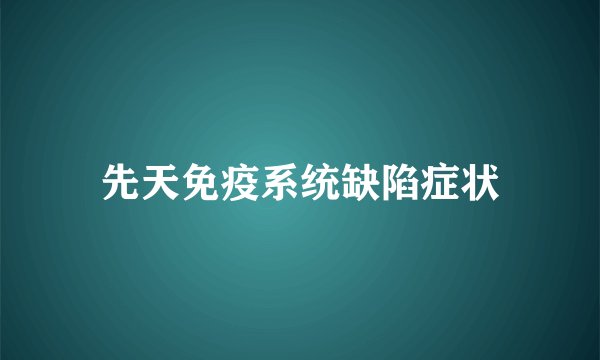 先天免疫系统缺陷症状