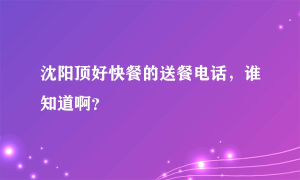 沈阳顶好快餐的送餐电话，谁知道啊？