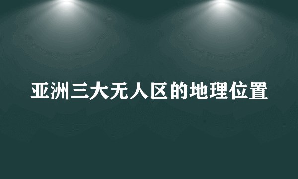 亚洲三大无人区的地理位置