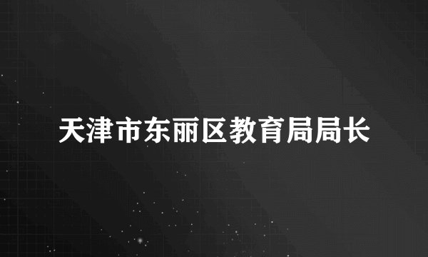 天津市东丽区教育局局长