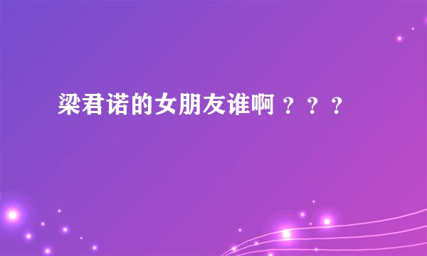 梁君诺的女朋友谁啊 ？？？