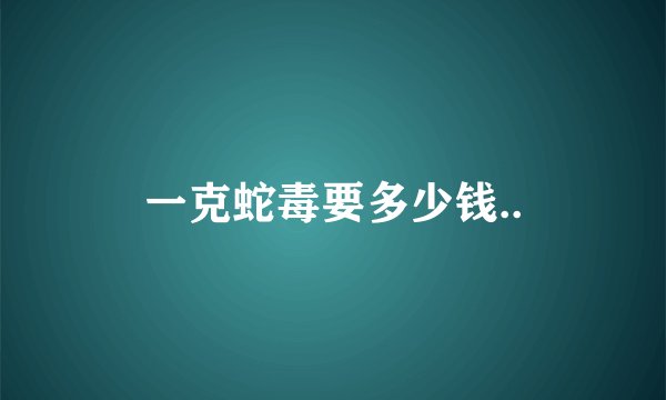 一克蛇毒要多少钱..