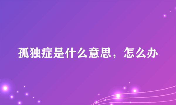 孤独症是什么意思，怎么办