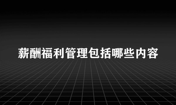 薪酬福利管理包括哪些内容