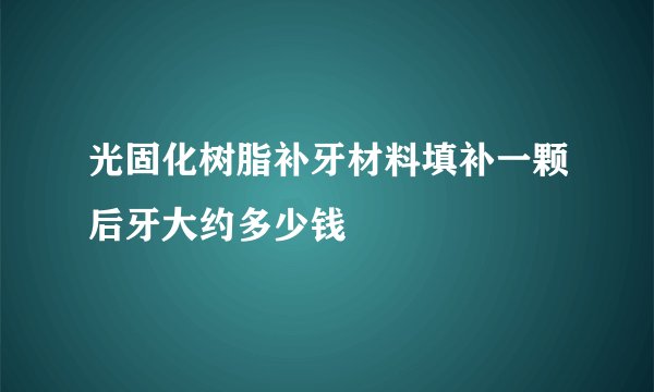 光固化树脂补牙材料填补一颗后牙大约多少钱