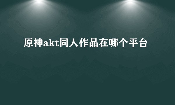 原神akt同人作品在哪个平台