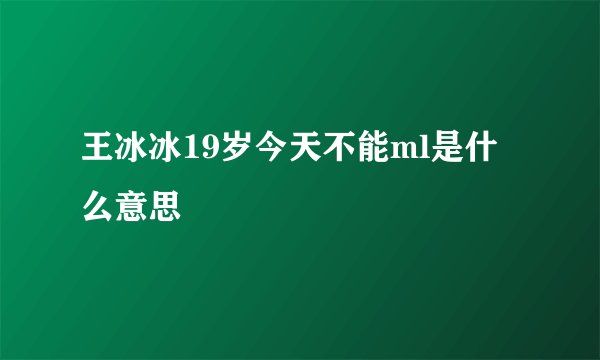 王冰冰19岁今天不能ml是什么意思