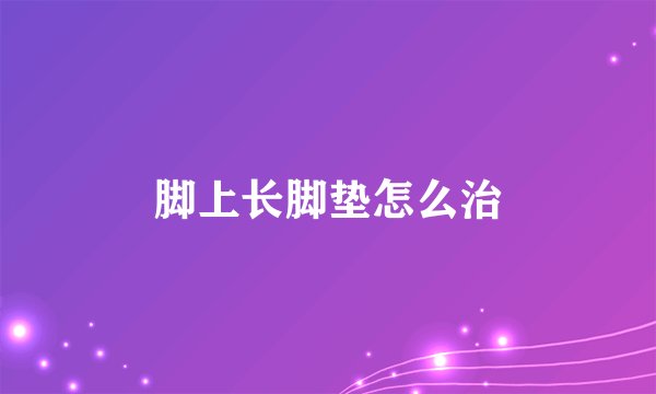 脚上长脚垫怎么治