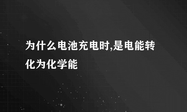 为什么电池充电时,是电能转化为化学能