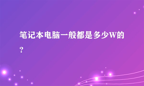 笔记本电脑一般都是多少W的？