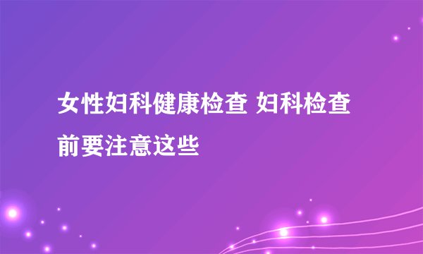 女性妇科健康检查 妇科检查前要注意这些
