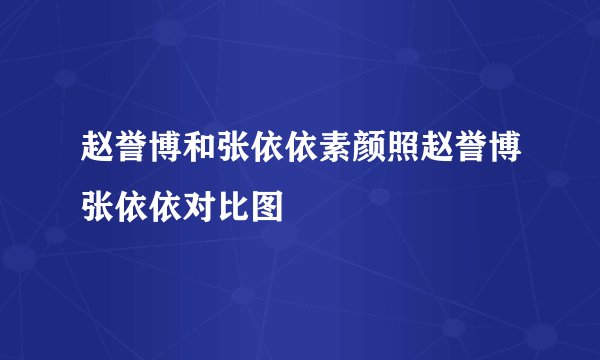 赵誉博和张依依素颜照赵誉博张依依对比图