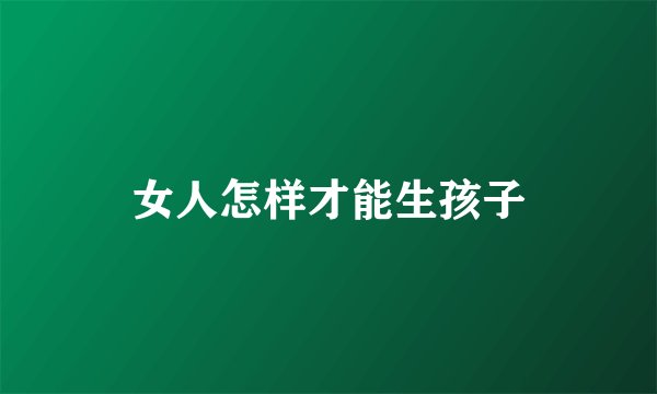 女人怎样才能生孩子