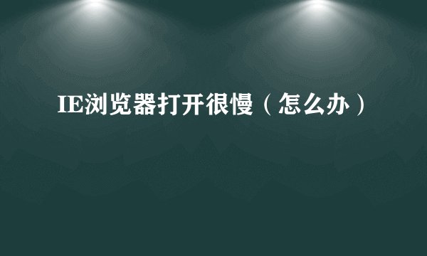 IE浏览器打开很慢（怎么办）