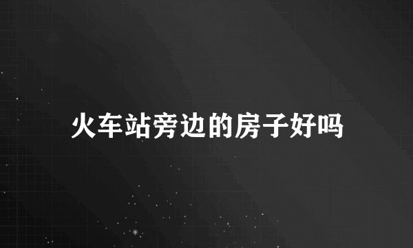 火车站旁边的房子好吗