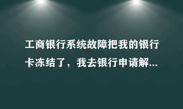 工商银行系统故障把我的银行卡冻结了，我去银行申请解冻需要多久？