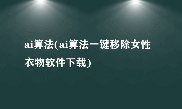 ai算法(ai算法一键移除女性衣物软件下载)