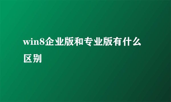 win8企业版和专业版有什么区别