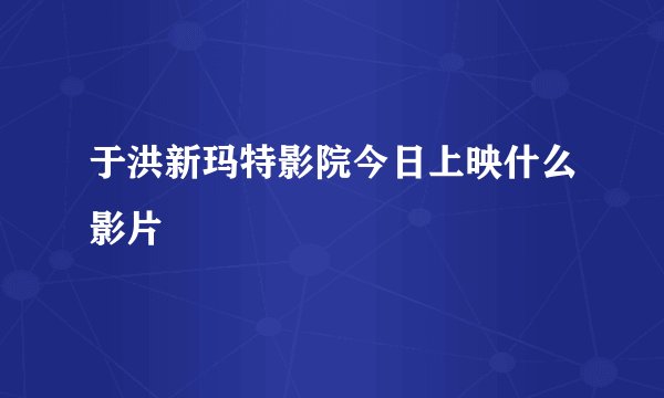 于洪新玛特影院今日上映什么影片