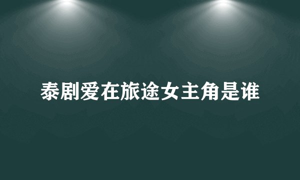 泰剧爱在旅途女主角是谁
