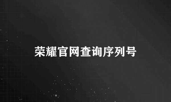 荣耀官网查询序列号