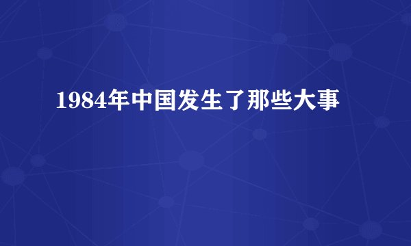 1984年中国发生了那些大事