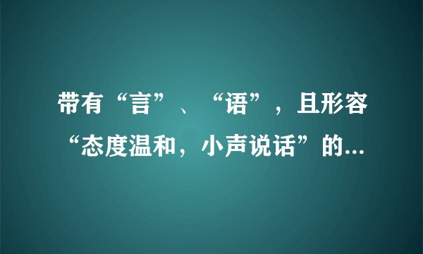 带有“言”、“语”,且形容“态度温和,小声说话”的成语是什么?
