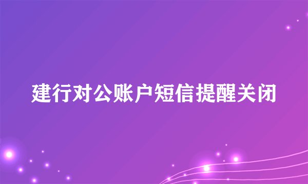 建行对公账户短信提醒关闭