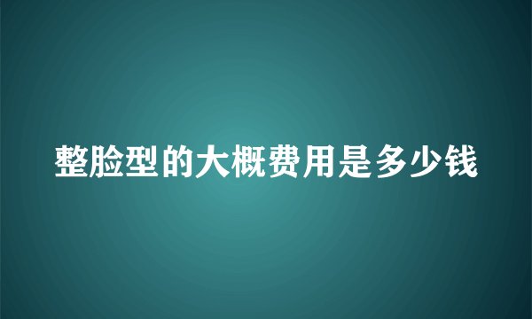 整脸型的大概费用是多少钱