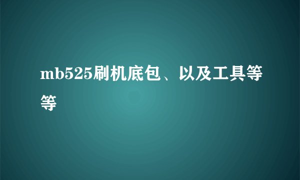 mb525刷机底包、以及工具等等