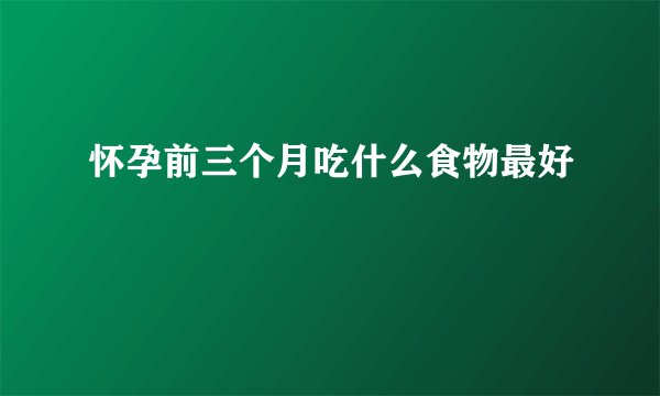 怀孕前三个月吃什么食物最好